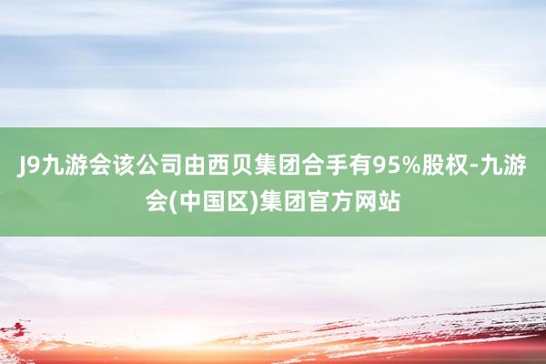 J9九游会该公司由西贝集团合手有95%股权-九游会(中国区)集团官方网站