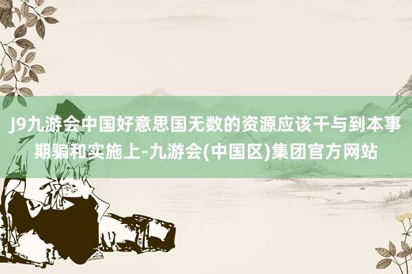 J9九游会中国好意思国无数的资源应该干与到本事期骗和实施上-九游会(中国区)集团官方网站