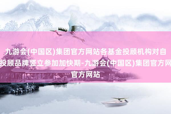 九游会(中国区)集团官方网站各基金投顾机构对自己投顾品牌竖立参加加快期-九游会(中国区)集团官方网站