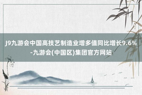 J9九游会中国高技艺制造业增多值同比增长9.6%-九游会(中国区)集团官方网站