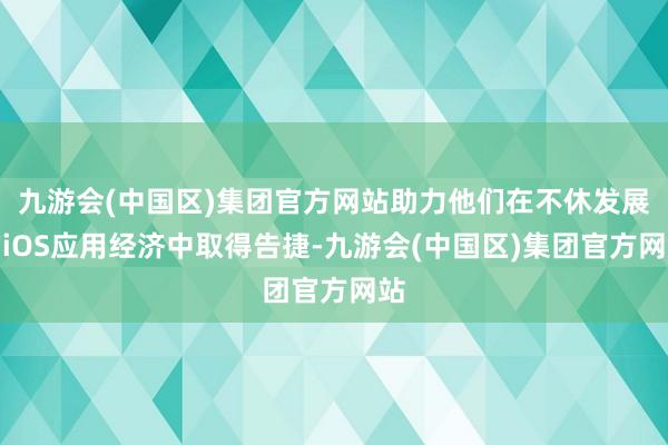 九游会(中国区)集团官方网站助力他们在不休发展的iOS应用经济中取得告捷-九游会(中国区)集团官方网站