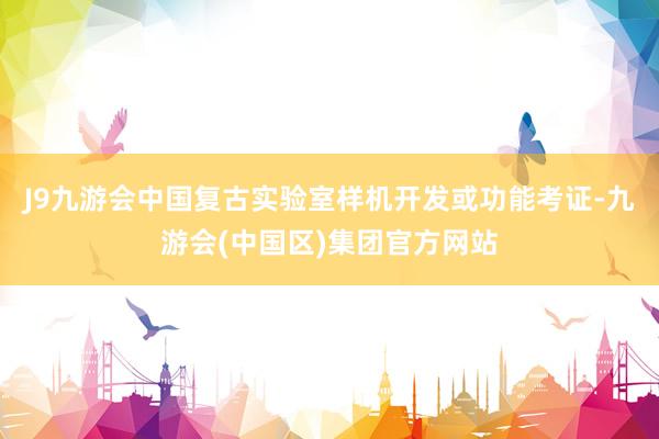J9九游会中国复古实验室样机开发或功能考证-九游会(中国区)集团官方网站