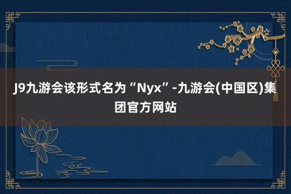 J9九游会该形式名为“Nyx”-九游会(中国区)集团官方网站