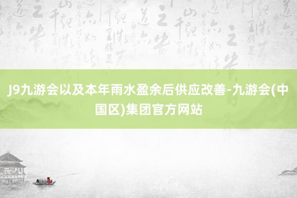 J9九游会以及本年雨水盈余后供应改善-九游会(中国区)集团官方网站
