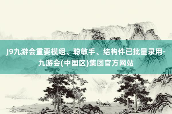 J9九游会重要模组、聪敏手、结构件已批量录用-九游会(中国区)集团官方网站