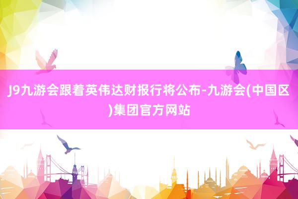 J9九游会跟着英伟达财报行将公布-九游会(中国区)集团官方网站