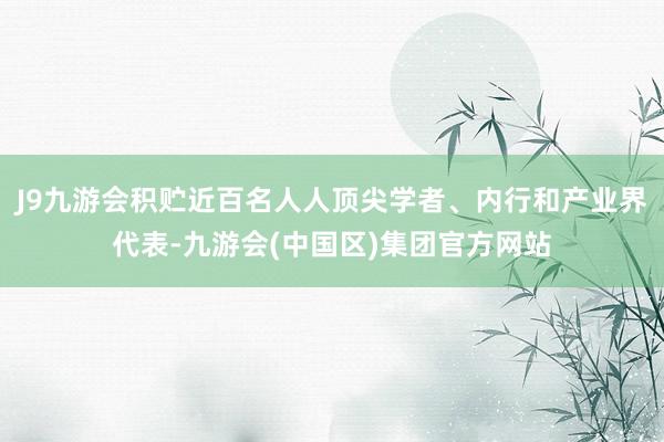 J9九游会积贮近百名人人顶尖学者、内行和产业界代表-九游会(中国区)集团官方网站