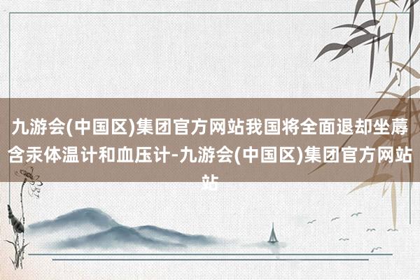 九游会(中国区)集团官方网站我国将全面退却坐蓐含汞体温计和血压计-九游会(中国区)集团官方网站