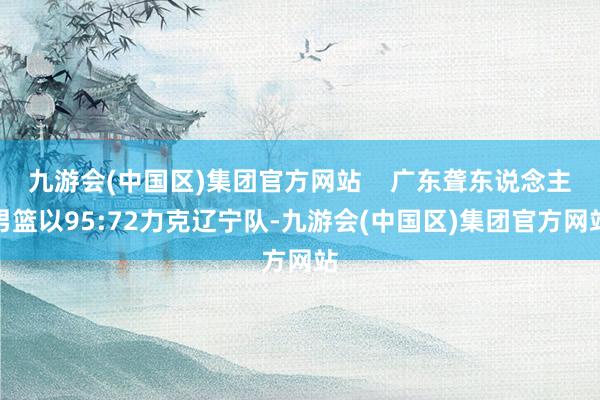 九游会(中国区)集团官方网站    广东聋东说念主男篮以95:72力克辽宁队-九游会(中国区)集团官方网站