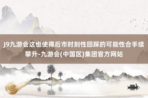 J9九游会这也使得后市时刻性回踩的可能性合手续攀升-九游会(中国区)集团官方网站