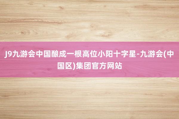 J9九游会中国酿成一根高位小阳十字星-九游会(中国区)集团官方网站