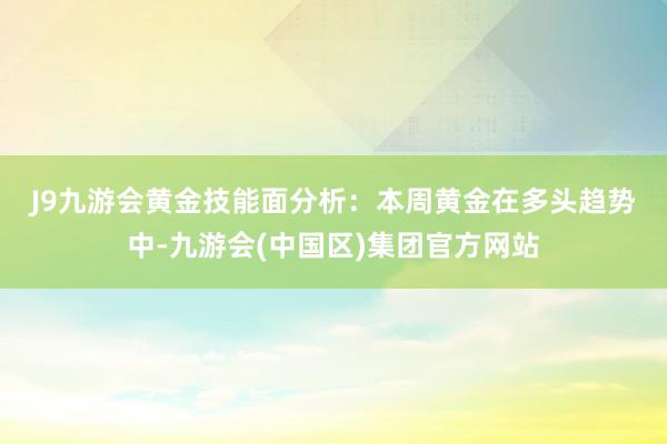 J9九游会　　黄金技能面分析：本周黄金在多头趋势中-九游会(中国区)集团官方网站