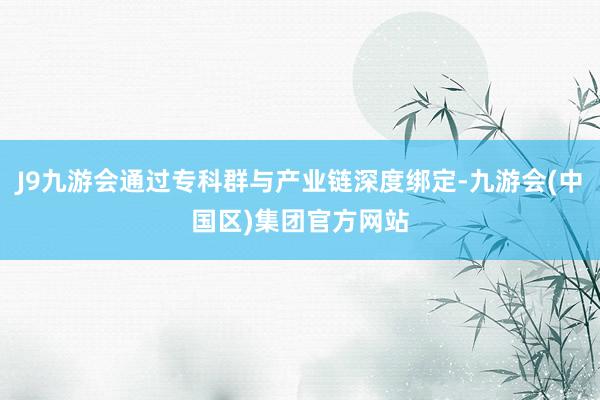 J9九游会通过专科群与产业链深度绑定-九游会(中国区)集团官方网站