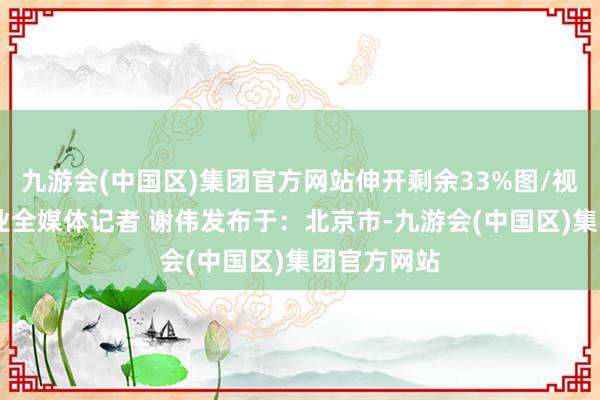 九游会(中国区)集团官方网站伸开剩余33%图/视频 西安报业全媒体记者 谢伟发布于：北京市-九游会(中国区)集团官方网站