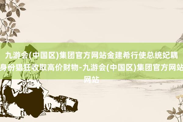 九游会(中国区)集团官方网站金建希行使总统妃耦身份猖狂收取高价财物-九游会(中国区)集团官方网站