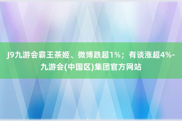 J9九游会霸王茶姬、微博跌超1%;有谈涨超4%-九游会(中国区)集团官方网站