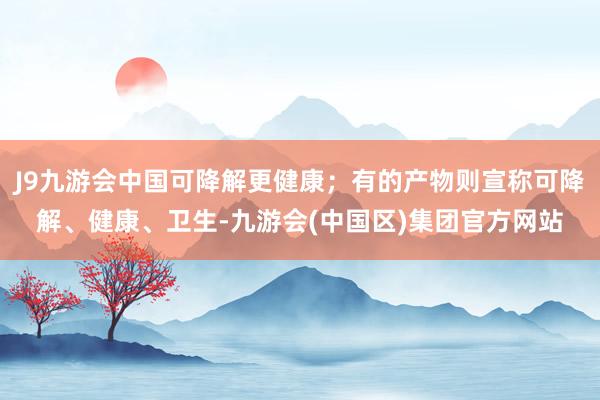 J9九游会中国可降解更健康；有的产物则宣称可降解、健康、卫生-九游会(中国区)集团官方网站