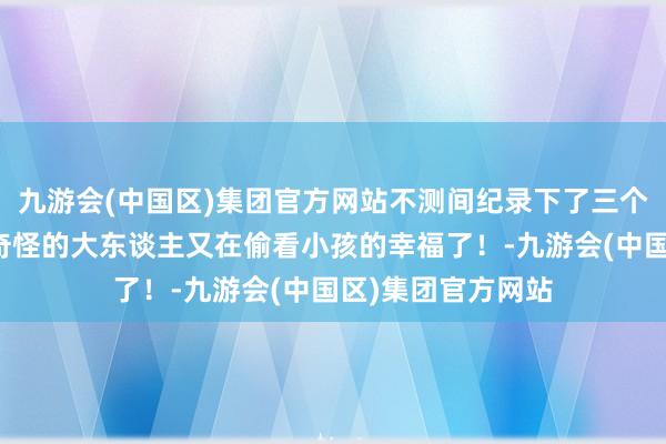 九游会(中国区)集团官方网站不测间纪录下了三个小女孩的友谊，奇怪的大东谈主又在偷看小孩的幸福了！-九游会(中国区)集团官方网站