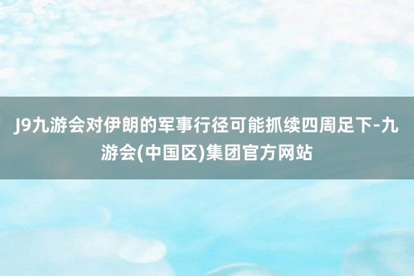 J9九游会对伊朗的军事行径可能抓续四周足下-九游会(中国区)集团官方网站