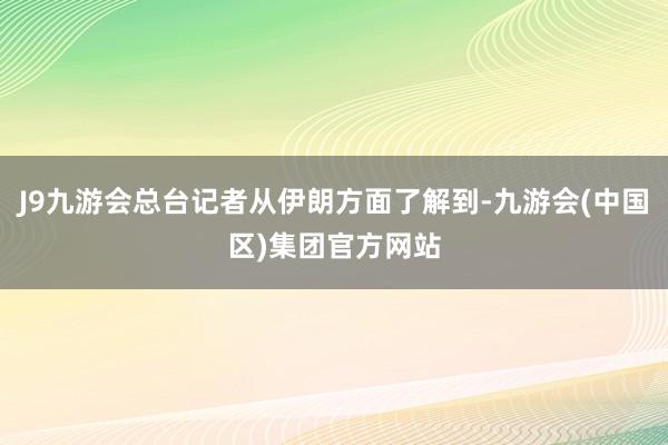J9九游会总台记者从伊朗方面了解到-九游会(中国区)集团官方网站