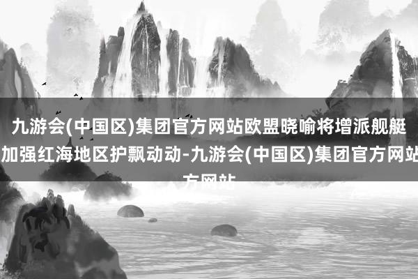 九游会(中国区)集团官方网站欧盟晓喻将增派舰艇 加强红海地区护飘动动-九游会(中国区)集团官方网站
